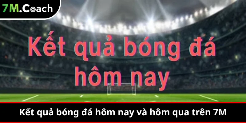 Kết quả bóng đá hôm nay và hôm qua trên 7M